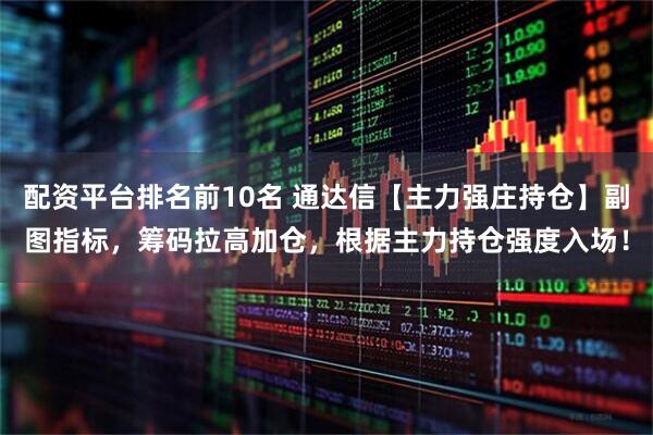 配资平台排名前10名 通达信【主力强庄持仓】副图指标，筹码拉高加仓，根据主力持仓强度入场！