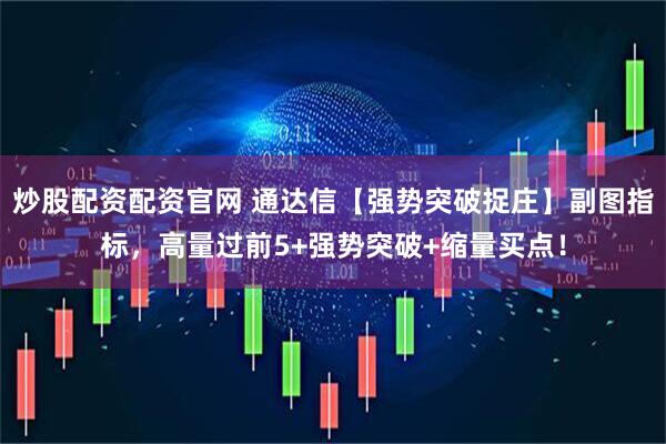 炒股配资配资官网 通达信【强势突破捉庄】副图指标，高量过前5+强势突破+缩量买点！