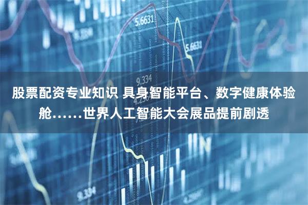 股票配资专业知识 具身智能平台、数字健康体验舱……世界人工智能大会展品提前剧透