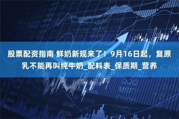 股票配资指南 鲜奶新规来了！9月16日起，复原乳不能再叫纯牛奶_配料表_保质期_营养