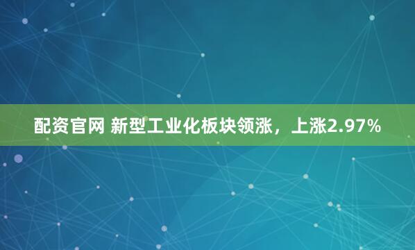 配资官网 新型工业化板块领涨，上涨2.97%