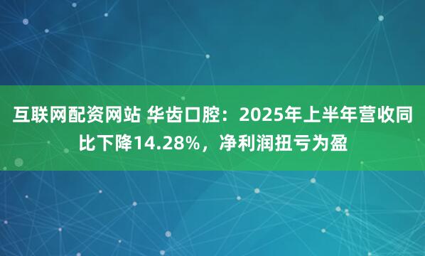 互联网配资网站 华齿口腔：2025年上半年营收同比下降14.28%，净利润扭亏为盈