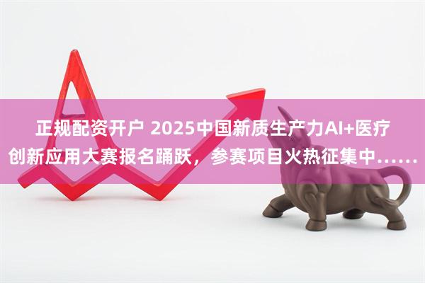 正规配资开户 2025中国新质生产力AI+医疗创新应用大赛报名踊跃，参赛项目火热征集中……