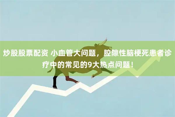 炒股股票配资 小血管大问题，腔隙性脑梗死患者诊疗中的常见的9大热点问题！