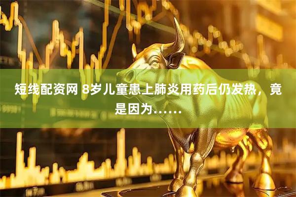 短线配资网 8岁儿童患上肺炎用药后仍发热，竟是因为……