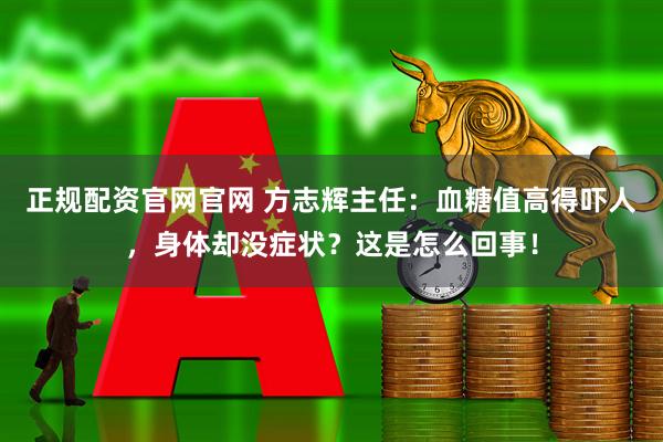 正规配资官网官网 方志辉主任：血糖值高得吓人，身体却没症状？这是怎么回事！