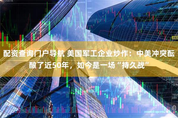 配资查询门户导航 美国军工企业炒作：中美冲突酝酿了近50年，如今是一场“持久战”