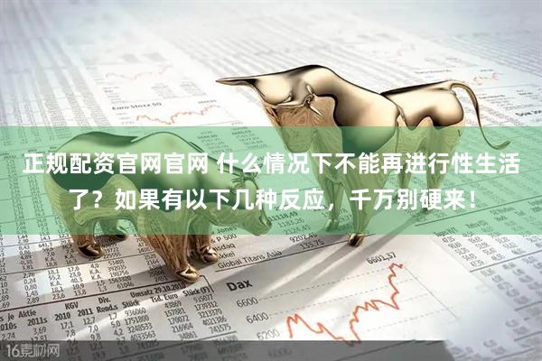 正规配资官网官网 什么情况下不能再进行性生活了？如果有以下几种反应，千万别硬来！