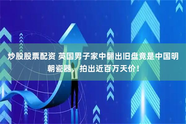 炒股股票配资 英国男子家中翻出旧盘竟是中国明朝瓷器，拍出近百万天价！