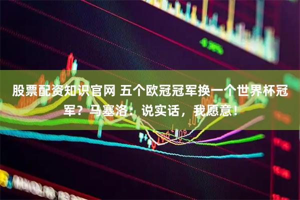 股票配资知识官网 五个欧冠冠军换一个世界杯冠军？马塞洛：说实话，我愿意！